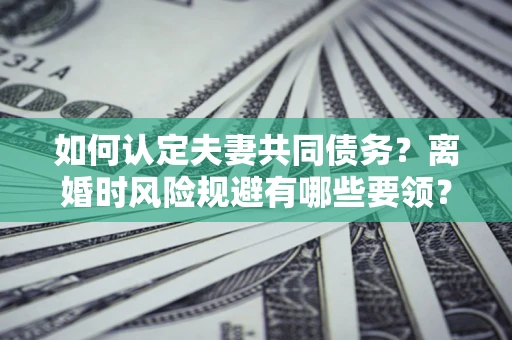 济南如何认定夫妻共同债务？离婚时风险规避有哪些要领？