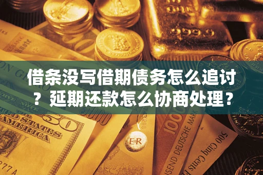 济南借条没写借期债务怎么追讨？延期还款怎么协商处理？手把手教你破解这两大难题